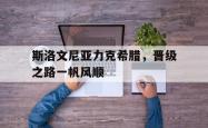 开云体育-斯洛文尼亚力克希腊，晋级之路一帆风顺的简单介绍